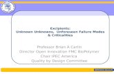 Excipients: Unknown Unknowns, Unforeseen Failure Modes & Criticalities Professor Brian A Carlin Director Open Innovation FMC BioPolymer Chair IPEC America.