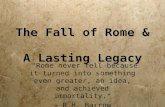 The Fall of Rome & A Lasting Legacy "Rome never fell because it turned into something even greater, an idea, and achieved immortality." ~ R.H. Barrow.