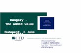 Hungary – the added value Budapest, 6 June 2006 Presentation by Ildikó KUKUCSKA Senior Consultant ITD Hungary.