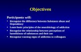 Objectives Participants will: Recognize the difference between Substance abuse and Dependency Learn basic principles of the neurobiology of addiction Recognize.