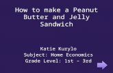 How to make a Peanut Butter and Jelly Sandwich Katie Kurylo Subject: Home Economics Grade Level: 1st – 3rd.