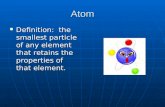 Atom Definition: the smallest particle of any element that retains the properties of that element. Definition: the smallest particle of any element that.