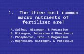 1. The three most common macro nutrients of fertilizer are? A.Sulfur, Nitrogen, & Potassium B.Nitrogen, Potassium & Phosphorus C.Phosphorus, Iron, & Magnesium.