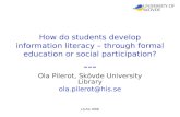 LILAC 2006 How do students develop information literacy – through formal education or social participation? --- Ola Pilerot, Skövde University Library.