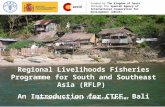 Regional Livelihoods Fisheries Programme for South and Southeast Asia (RFLP) An Introduction for CTFF, Bali Funded by The Kingdom of Spain through the.
