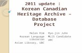 2011 update : Korean Canadian Heritage Archive – Database Project Helen Kim Korean Language Librarian Asian Library, UBC Hye-jin Juhn MLIS Candidate UBC.