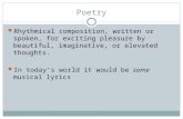 Poetry Rhythmical composition, written or spoken, for exciting pleasure by beautiful, imaginative, or elevated thoughts. In today’s world it would be some.