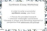 Synthesis Essay Workshop In order to write a successful synthesis essay, you must: Peruse the provided research Discover meaningful connections Develop.