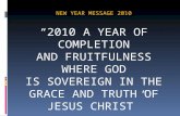 NEW YEAR MESSAGE 2010 “2010 A YEAR OF COMPLETION AND FRUITFULNESS WHERE GOD IS SOVEREIGN IN THE GRACE AND TRUTH OF JESUS CHRIST” 19 th January 2010.