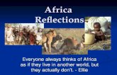 Africa Reflections Everyone always thinks of Africa as if they live in another world, but they actually don’t. - Ellie.