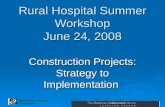 1 Rural Hospital Summer Workshop June 24, 2008 Construction Projects: Strategy to Implementation Health Facilities Planning & Development.