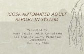 KIOSK AUTOMATED ADULT REPORT IN SYSTEM Presented By: Mark Garcia, Adult Consultant Los Angeles County Probation Department February 2006.