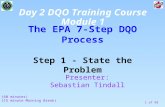 1 of 99 The EPA 7-Step DQO Process Step 1 - State the Problem Presenter: Sebastian Tindall (60 minutes) (15 minute Morning Break) Day 2 DQO Training Course.