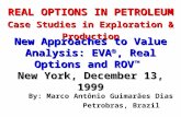 REAL OPTIONS IN PETROLEUM Case Studies in Exploration & Production By: Marco Antônio Guimarães Dias Petrobras, Brazil New Approaches to Value Analysis:
