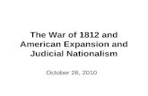 The War of 1812 and American Expansion and Judicial Nationalism October 26, 2010.