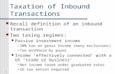 1 Taxation of Inbound Transactions Recall definition of an inbound transaction Two taxing regimes: Passive investment income 30% tax on gross income (many.