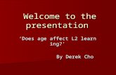 Welcome to the presentation ‘ Does age affect L2 learning? ’ By Derek Cho.