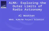 ALMA: Exploring the Outer Limits of Radio Astronomy Al Wootten NRAO, ALMA/NA Project Scientist.