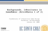 Backgrounds, Inheritance in GameMaker (BrickMania 1 of 2) Foundations of Interactive Game Design Professor Jim Whitehead January 28, 2008 Creative Commons.