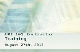 URI 101 Instructor Training August 27th, 2013. TOPICS TO COVER 1) Understanding course goals and syllabus Pre-Scheduled Presentations Health & Safety,