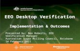 EEO Desktop Verification Implementation & Outcomes Presented by: Ben Roberts, EEO Verification Manager Australian Sugar Milling Council, Brisbane 14 February.