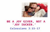 BE A JOY GIVER, NOT A ‘JOY SUCKER.’ Colossians 3:15-17.