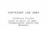 COPYRIGHT LAW 2004 Professor Fischer CLASS of April 19 2004: TECHNOLOGICAL PROTECTION MEASURES.