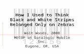 How I Used to Think Black and White Stripes Belonged Only on Zebras Walt Woods, 2008 MECOP at Datalogic Mobile Inc. Eugene, OR, USA.