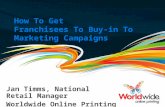 How To Get Franchisees To Buy-in To Marketing Campaigns Jan Timms, National Retail Manager Worldwide Online Printing.