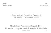 1 SMU EMIS 7364 NTU TO-570-N Modeling Process Capability Normal, Lognormal & Weibull Models Updated: 1/14/04 Statistical Quality Control Dr. Jerrell T.