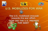 U.S. MOBILIZES FOR WAR The U.S. mobilized (moved) towards the war effort. HOW DID THE U.S. PREPARE FOR WAR?