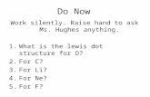 Do Now Work silently. Raise hand to ask Ms. Hughes anything. 1.What is the lewis dot structure for O? 2.For C? 3.For Li? 4.For Ne? 5.For F?