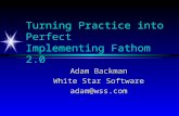 Turning Practice into Perfect Implementing Fathom 2.0 Adam Backman White Star Software adam@wss.com.