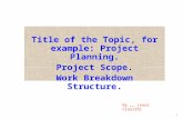 1 Title of the Topic, for example: Project Planning. Project Scope. Work Breakdown Structure. By __ (your ClassID)