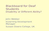 Blackboard for Deaf Students Disability or Different Ability? John Webber eLearning Development Manager Sussex Downs College, UK.