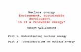Nuclear energy Environment, sustainable development, Is it a renewable energy? Robert Guillaumont Part 1- Understanding nuclear energy Part 2 - Considerations.