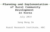Planning and Implementation of Rural Community Development in Korea July 2014 Sang Bong Im Rural Research Institute, KRC.