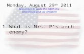 1.What is Mrs. P’s arch-enemy? Monday, August 29 th 2011 Remember to write the DATE, the QUESTION and the ANSWER.