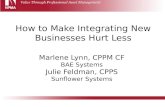 How to Make Integrating New Businesses Hurt Less Marlene Lynn, CPPM CF BAE Systems Julie Feldman, CPPS Sunflower Systems.