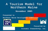 A Tourism Model for Northern Maine November 2005 Presented to Northern Maine Development Commission Presented by Economic Stewardship, Inc.
