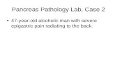 Pancreas Pathology Lab, Case 2 47-year-old alcoholic man with severe epigastric pain radiating to the back.