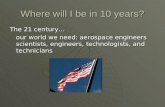 Where will I be in 10 years? The 21 century… our world we need: aerospace engineers scientists, engineers, technologists, and technicians our world we.