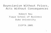 1 Bayesianism Without Priors, Acts Without Consequences Robert Nau Fuqua School of Business Duke University ISIPTA 2005.