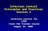 Infection Control Principles and Practices Session 4 Infection Control for LPHA Train the Trainer Course August 25, 2005.