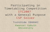 Participating in Timetabling Competition ITC2007 with a General Purpose CSP Solver Toshihide IBARAKI Kwansei Gakuin University.