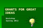 GRANTS FOR GREAT IDEAS Workshop Spring 2012. Workshop Objectives To provide a format for writing grant proposals. To offer insights for creating effective.