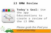 I3 BMW Review Today’s Goal: Use the app Educreations to create a review of the i3 BMW. Please grab the iPad you used yesterday.