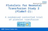 NHSBT/MRC Clinical Studies Unit NHSBT Clinical Studies Unit Platelets for Neonatal Transfusion Study 2 (PlaNeT-2): A randomised controlled trial of platelet.