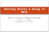 ACLU of Illinois Chapter Training April 14, 2012 Champaign, Illinois Getting Online & Doing it Well.