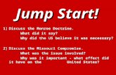 Jump Start! 1)Discuss the Monroe Doctrine. What did it say? What did it say? Why did the US believe it was necessary? 2)Discuss the Missouri Compromise.